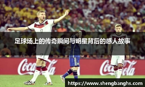 足球场上的传奇瞬间与明星背后的感人故事